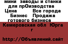 мини- заводы и станки для прОизводства › Цена ­ 100 - Все города Бизнес » Продажа готового бизнеса   . Кемеровская обл.,Юрга г.